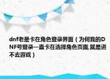 dnf老是卡在角色登录界面（为何我的DNF号登录一直卡在选择角色页面,就是进不去游戏）