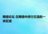 网络论坛 在网络中进行交流的一块区域