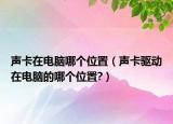 声卡在电脑哪个位置（声卡驱动在电脑的哪个位置?）