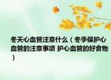 冬天心血管注意什么（冬季保护心血管的注意事项 护心血管的好食物）