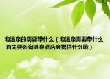 泡温泉的需要带什么（泡温泉需要带什么 首先要咨询温泉酒店会提供什么哦）