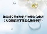 如果对交警的处罚不接受怎么申诉（对交通罚款不服怎么进行申诉）