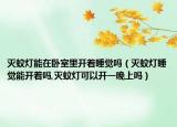 灭蚊灯能在卧室里开着睡觉吗（灭蚊灯睡觉能开着吗,灭蚊灯可以开一晚上吗）