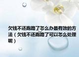 欠钱不还跑路了怎么办最有效的方法（欠钱不还跑路了可以怎么处理呢）