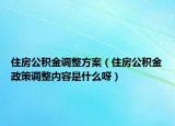 住房公积金调整方案（住房公积金政策调整内容是什么呀）