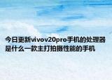 今日更新vivov20pro手机的处理器是什么一款主打拍摄性能的手机