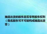 抽逃出资的股东是否享有股东权利（隐名股东可不可能构成抽逃出资罪）