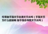 经常掰手指关节会得关节炎吗（手指关节为什么能掰响 掰手指会导致关节炎吗）