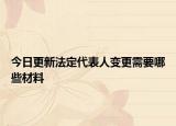 今日更新法定代表人变更需要哪些材料