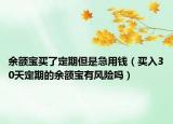 余额宝买了定期但是急用钱（买入30天定期的余额宝有风险吗）