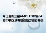 今日更新三星AMOLED屏幕E4和E3的区别有哪些地方进行升级