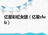 亿星彩虹女团（亿星club）