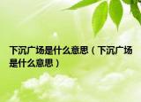 下沉广场是什么意思（下沉广场是什么意思）