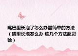 嘴巴里长泡了怎么办最简单的方法（嘴里长泡怎么办 这几个方法超灵验）