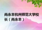 尚永丰杭州师范大学校长（尚永丰）