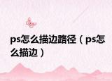 ps怎么描边路径（ps怎么描边）