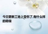今日更新工地上受伤了,有什么样的赔偿