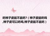 吃柿子皮能不能吃?（柿子皮能吃吗,柿子皮可以吃吗,柿子皮能不能吃）