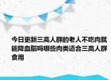 今日更新三高人群的老人不吃肉就能降血脂吗哪些肉类适合三高人群食用
