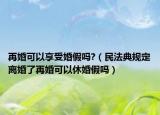 再婚可以享受婚假吗?（民法典规定离婚了再婚可以休婚假吗）