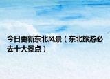今日更新东北风景（东北旅游必去十大景点）