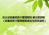 在认定妨害信用卡管理罪时,要注意窃取（妨害信用卡管理罪既遂应当怎样量刑）