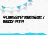 今日更新合同诈骗报警后退款了撤销案件行不行