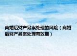 离婚后财产另案处理的风险（离婚后财产另案处理有效期）