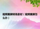 视频黑屏转场素材（视频黑屏怎么办）