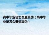 高中毕业证怎么查真伪（高中毕业证怎么查询真伪）