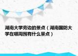 湖南大学旁边的景点（湖南国防大学在哪周围有什么景点）