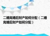 二婚离婚后财产如何分配（二婚离婚后财产如何分配）
