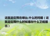 这就是街舞在哪台,什么时间播（这就是街舞什么时候播在什么卫视播出）