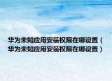 华为未知应用安装权限在哪设置（华为未知应用安装权限在哪设置）