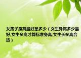 女孩子身高最好是多少（女生身高多少最好,女生多高才算标准身高,女生长多高合适）