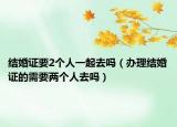 结婚证要2个人一起去吗（办理结婚证的需要两个人去吗）