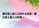 黑石塔上层入口在什么位置（黑石塔上层入口在哪）