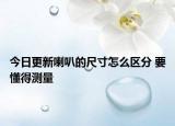 今日更新喇叭的尺寸怎么区分 要懂得测量