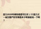 富力2020年哪些楼盘可以买（﻿﻿富力又一城五期产权年限是多少呢谁能说一下呢）