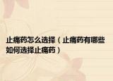 止痛药怎么选择（止痛药有哪些 如何选择止痛药）