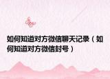 如何知道对方微信聊天记录（如何知道对方微信封号）