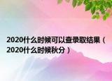 2020什么时候可以查录取结果（2020什么时候秋分）