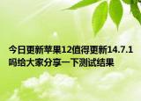 今日更新苹果12值得更新14.7.1吗给大家分享一下测试结果