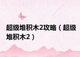 超级堆积木2攻略（超级堆积木2）