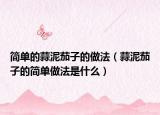简单的蒜泥茄子的做法（蒜泥茄子的简单做法是什么）