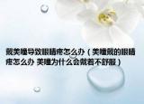 戴美瞳导致眼睛疼怎么办（美瞳戴的眼睛疼怎么办 美瞳为什么会戴着不舒服）