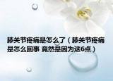 膝关节疼痛是怎么了（膝关节疼痛是怎么回事 竟然是因为这6点）