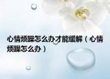 心情烦躁怎么办才能缓解（心情烦躁怎么办）