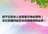 房子交房未入住需要交物业费吗（未交房期间是否也需要缴纳物业费）
