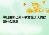今日更新己所不欲勿施于人的欲是什么意思